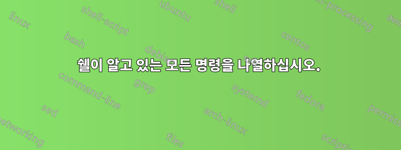 쉘이 알고 있는 모든 명령을 나열하십시오.