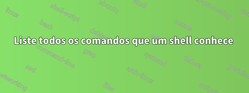 Liste todos os comandos que um shell conhece