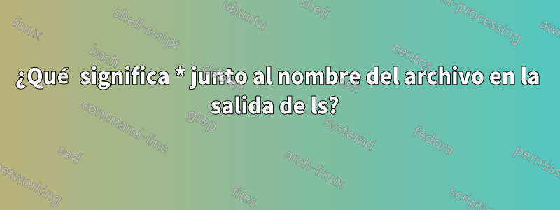 ¿Qué significa * junto al nombre del archivo en la salida de ls? 