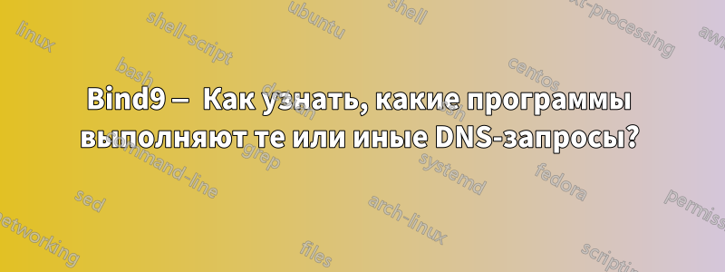 Bind9 — Как узнать, какие программы выполняют те или иные DNS-запросы?