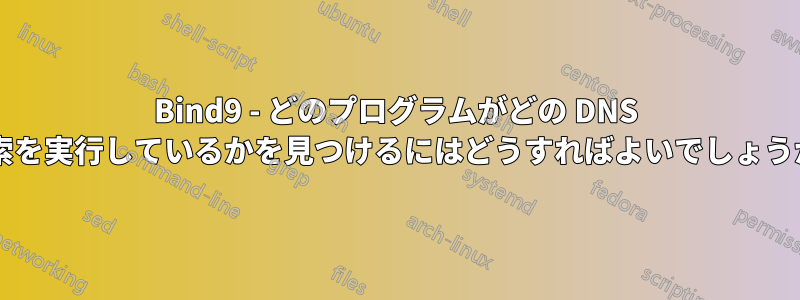 Bind9 - どのプログラムがどの DNS 検索を実行しているかを見つけるにはどうすればよいでしょうか?