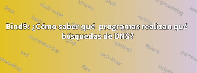 Bind9: ¿Cómo saber qué programas realizan qué búsquedas de DNS?