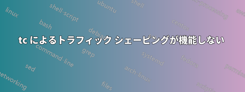 tc によるトラフィック シェーピングが機能しない