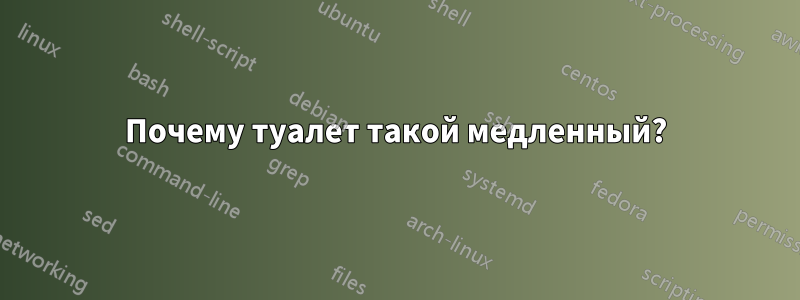 Почему туалет такой медленный?