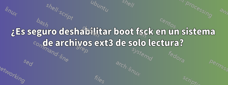 ¿Es seguro deshabilitar boot fsck en un sistema de archivos ext3 de solo lectura?