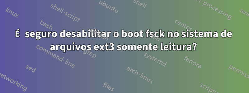 É seguro desabilitar o boot fsck no sistema de arquivos ext3 somente leitura?
