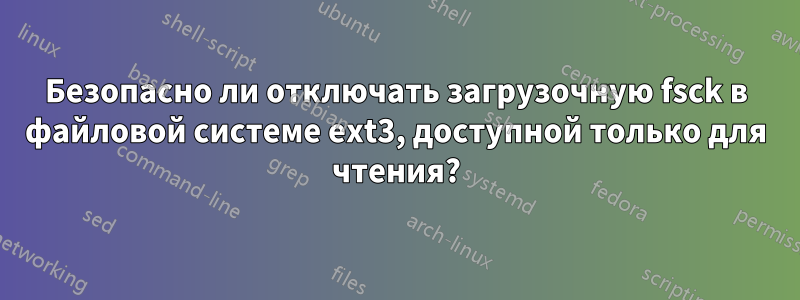 Безопасно ли отключать загрузочную fsck в файловой системе ext3, доступной только для чтения?