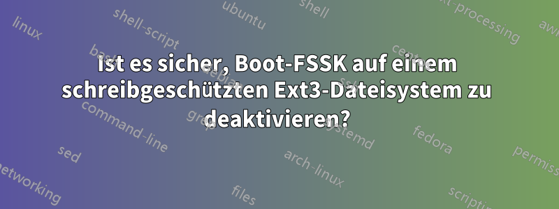 Ist es sicher, Boot-FSSK auf einem schreibgeschützten Ext3-Dateisystem zu deaktivieren?