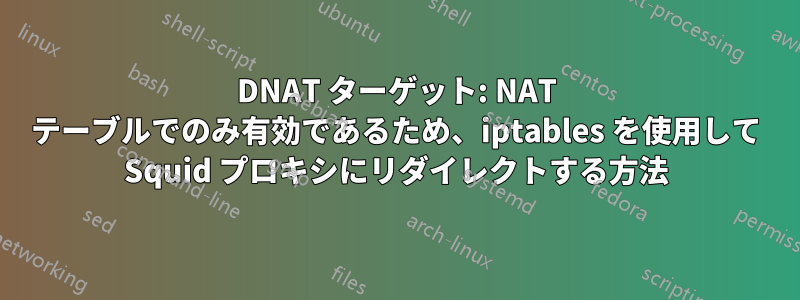 DNAT ターゲット: NAT テーブルでのみ有効であるため、iptables を使用して Squid プロキシにリダイレクトする方法