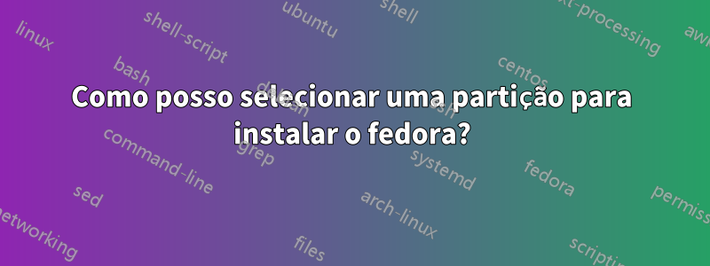 Como posso selecionar uma partição para instalar o fedora?