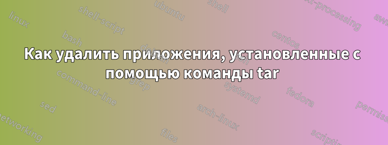 Как удалить приложения, установленные с помощью команды tar