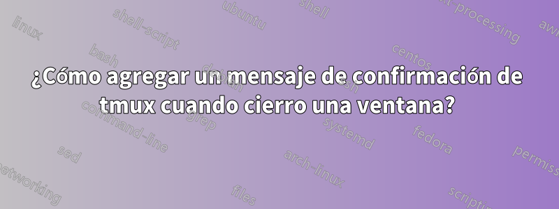 ¿Cómo agregar un mensaje de confirmación de tmux cuando cierro una ventana?