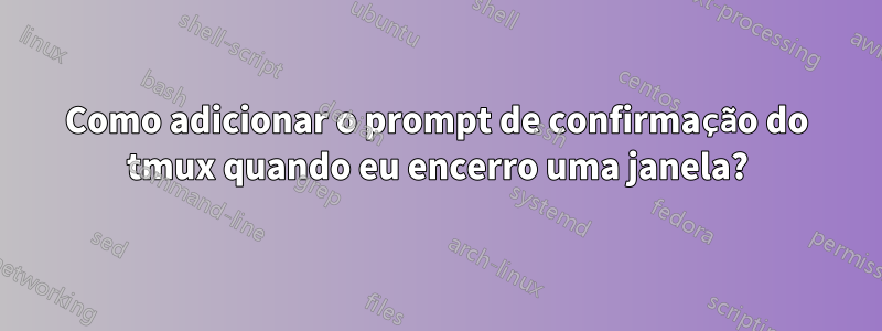 Como adicionar o prompt de confirmação do tmux quando eu encerro uma janela?