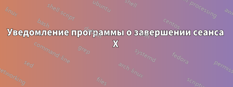 Уведомление программы о завершении сеанса X