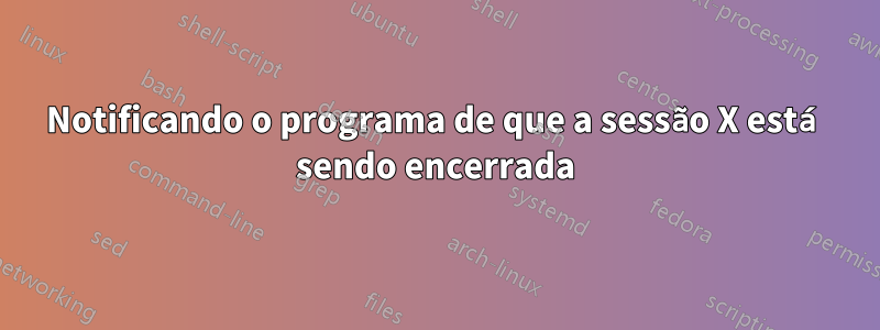Notificando o programa de que a sessão X está sendo encerrada