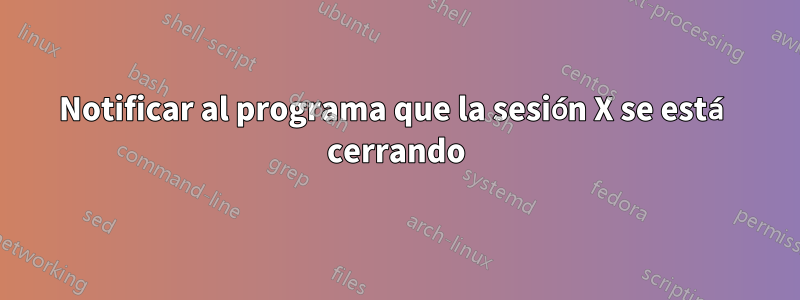 Notificar al programa que la sesión X se está cerrando