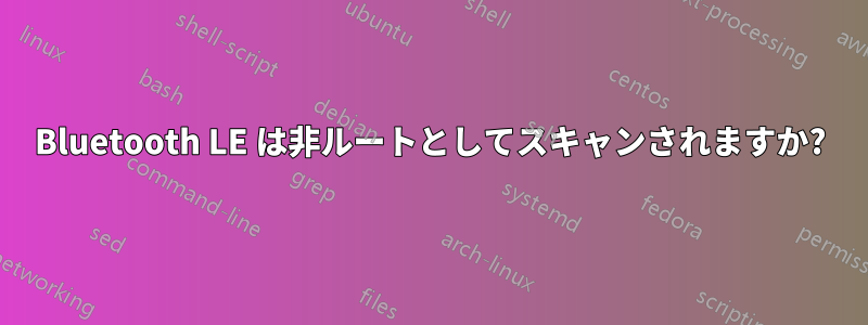 Bluetooth LE は非ルートとしてスキャンされますか?