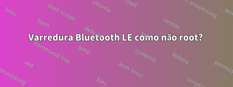 Varredura Bluetooth LE como não root?