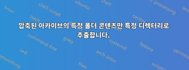 압축된 아카이브의 특정 폴더 콘텐츠만 특정 디렉터리로 추출합니다.