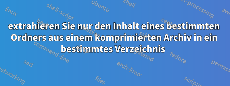 extrahieren Sie nur den Inhalt eines bestimmten Ordners aus einem komprimierten Archiv in ein bestimmtes Verzeichnis 
