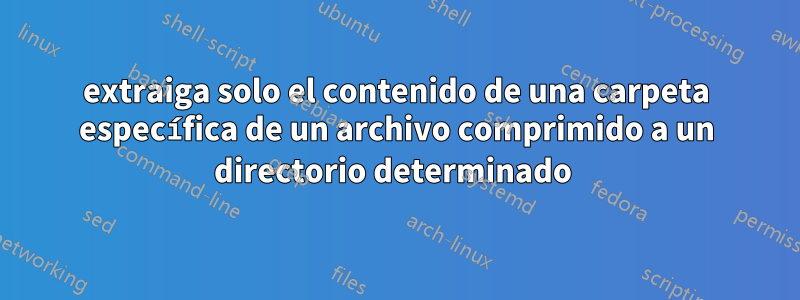 extraiga solo el contenido de una carpeta específica de un archivo comprimido a un directorio determinado 