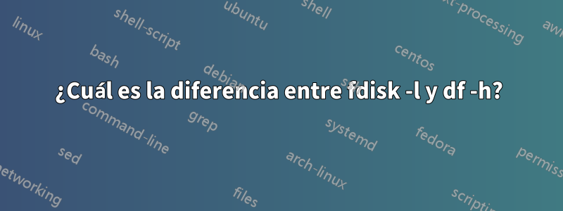 ¿Cuál es la diferencia entre fdisk -l y df -h?