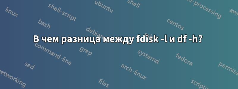 В чем разница между fdisk -l и df -h?