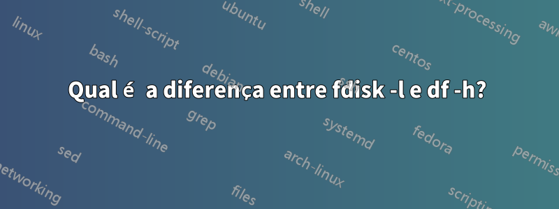 Qual é a diferença entre fdisk -l e df -h?