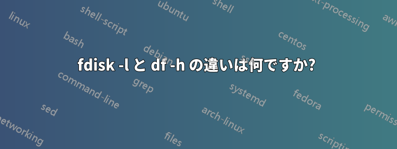 fdisk -l と df -h の違いは何ですか?