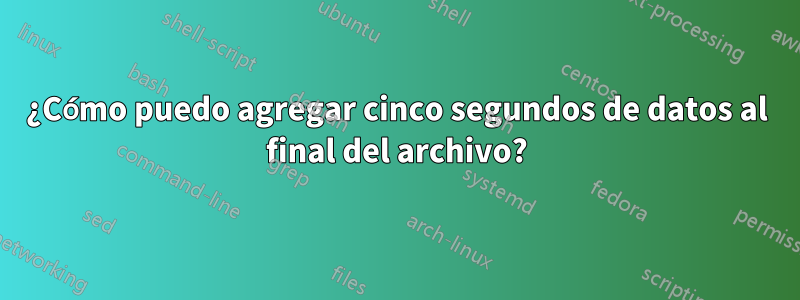 ¿Cómo puedo agregar cinco segundos de datos al final del archivo?