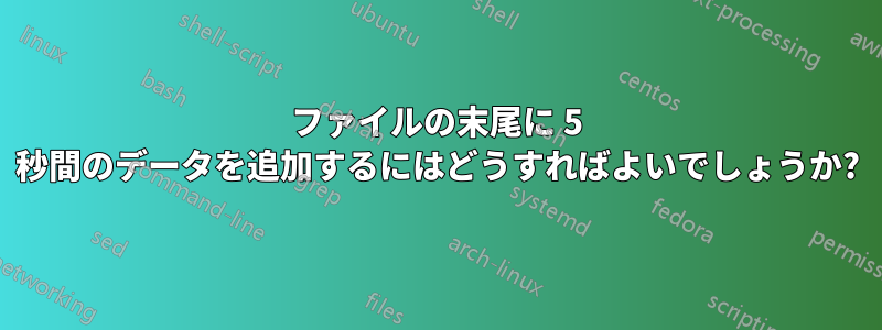 ファイルの末尾に 5 秒間のデータを追加するにはどうすればよいでしょうか?
