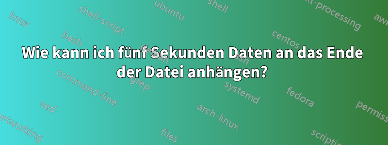 Wie kann ich fünf Sekunden Daten an das Ende der Datei anhängen?