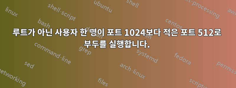루트가 아닌 사용자 한 명이 포트 1024보다 적은 포트 512로 부두를 실행합니다.