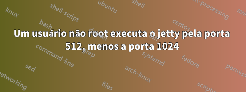 Um usuário não root executa o jetty pela porta 512, menos a porta 1024