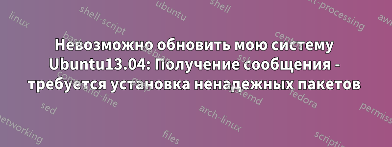 Невозможно обновить мою систему Ubuntu13.04: Получение сообщения - требуется установка ненадежных пакетов