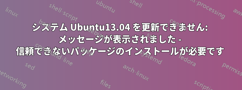 システム Ubuntu13.04 を更新できません: メッセージが表示されました - 信頼できないパッケージのインストールが必要です
