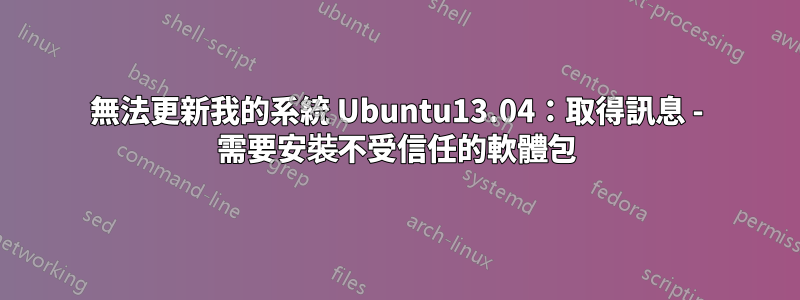 無法更新我的系統 Ubuntu13.04：取得訊息 - 需要安裝不受信任的軟體包