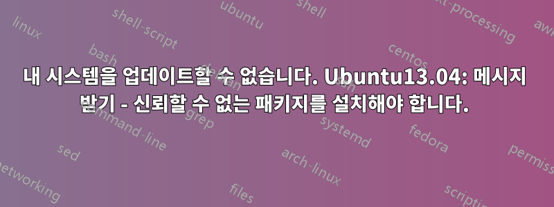 내 시스템을 업데이트할 수 없습니다. Ubuntu13.04: 메시지 받기 - 신뢰할 수 없는 패키지를 설치해야 합니다.