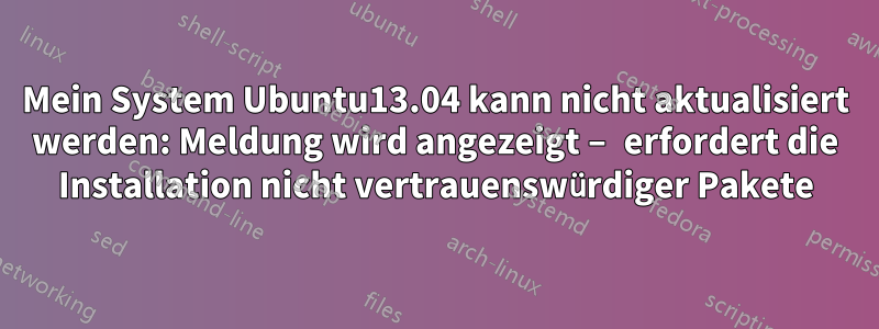 Mein System Ubuntu13.04 kann nicht aktualisiert werden: Meldung wird angezeigt – erfordert die Installation nicht vertrauenswürdiger Pakete