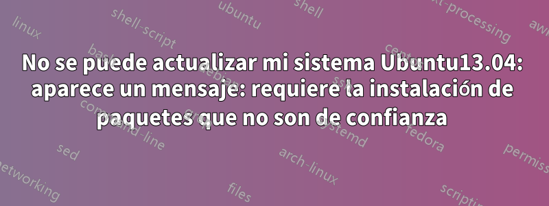 No se puede actualizar mi sistema Ubuntu13.04: aparece un mensaje: requiere la instalación de paquetes que no son de confianza