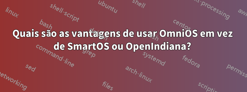 Quais são as vantagens de usar OmniOS em vez de SmartOS ou OpenIndiana?