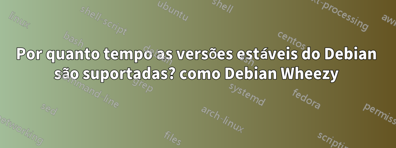Por quanto tempo as versões estáveis ​​do Debian são suportadas? como Debian Wheezy