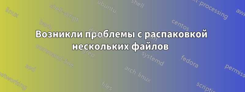 Возникли проблемы с распаковкой нескольких файлов 