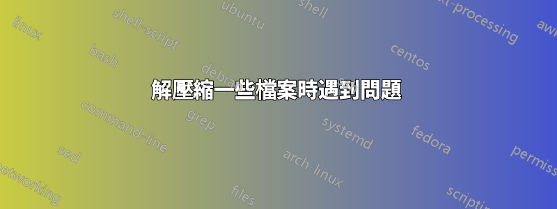 解壓縮一些檔案時遇到問題