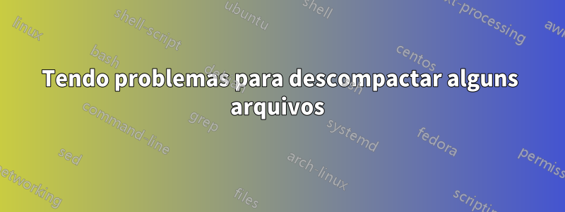 Tendo problemas para descompactar alguns arquivos 