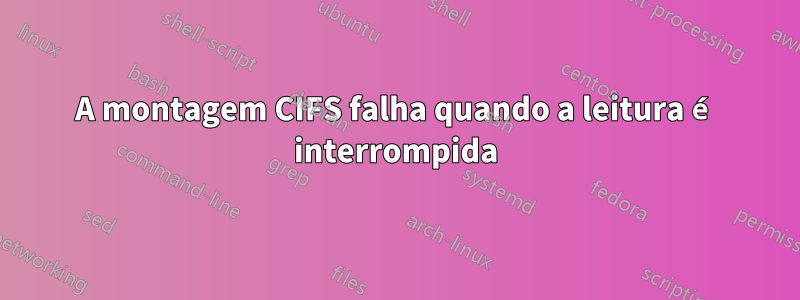 A montagem CIFS falha quando a leitura é interrompida