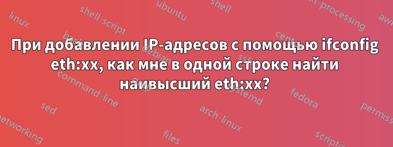 При добавлении IP-адресов с помощью ifconfig eth:xx, как мне в одной строке найти наивысший eth:xx?