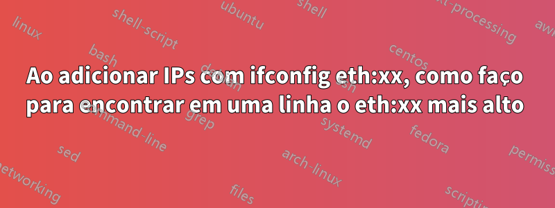 Ao adicionar IPs com ifconfig eth:xx, como faço para encontrar em uma linha o eth:xx mais alto
