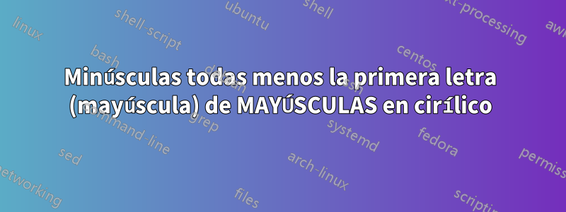 Minúsculas todas menos la primera letra (mayúscula) de MAYÚSCULAS en cirílico