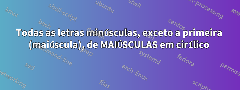 Todas as letras minúsculas, exceto a primeira (maiúscula), de MAIÚSCULAS em cirílico